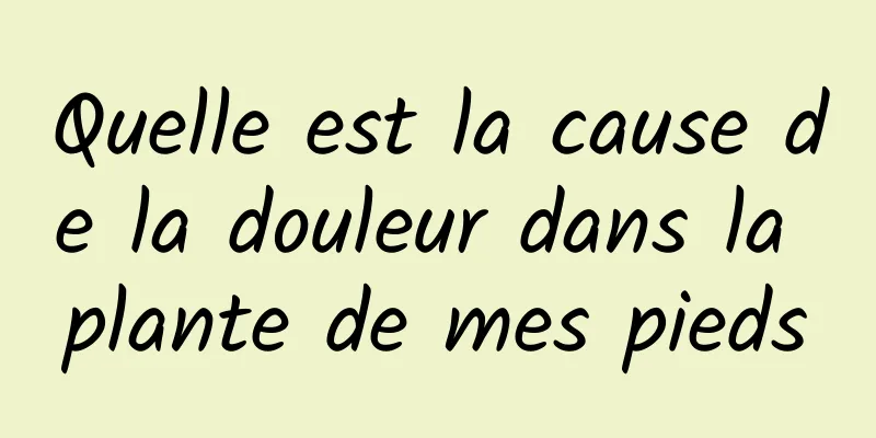 Quelle est la cause de la douleur dans la plante de mes pieds