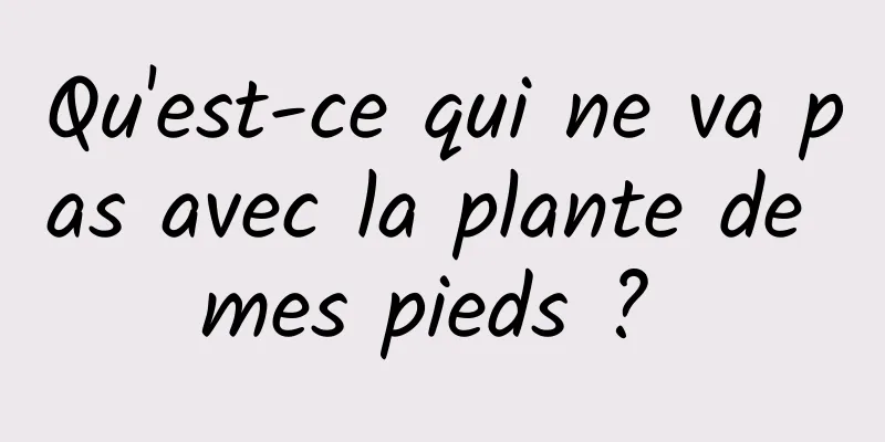 Qu'est-ce qui ne va pas avec la plante de mes pieds ? 