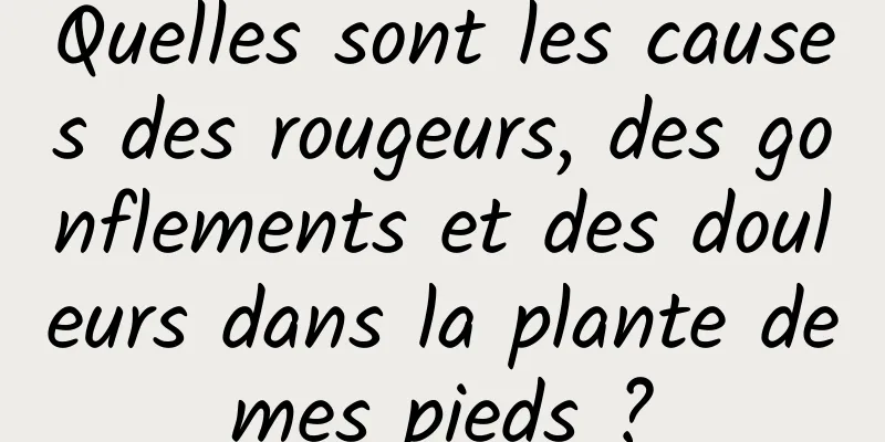 Quelles sont les causes des rougeurs, des gonflements et des douleurs dans la plante de mes pieds ? 