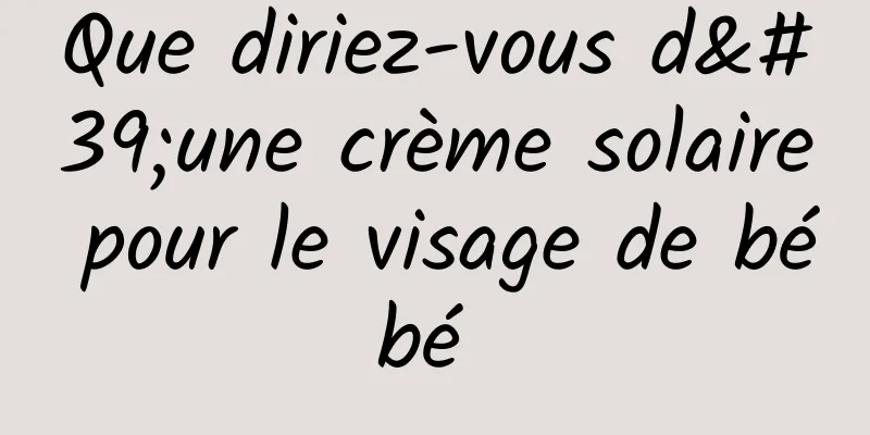 Que diriez-vous d'une crème solaire pour le visage de bébé 