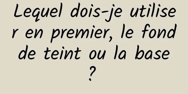 Lequel dois-je utiliser en premier, le fond de teint ou la base ? 