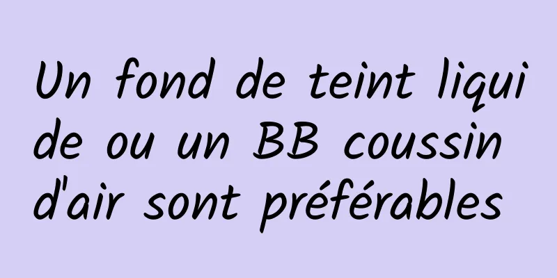 Un fond de teint liquide ou un BB coussin d'air sont préférables 