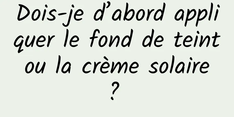 Dois-je d’abord appliquer le fond de teint ou la crème solaire ? 