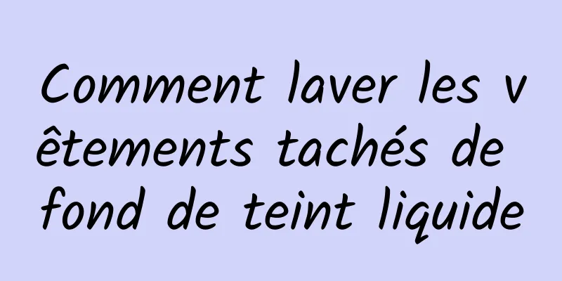 Comment laver les vêtements tachés de fond de teint liquide