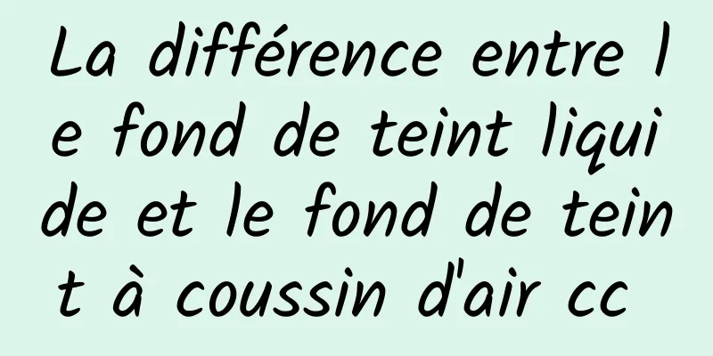 La différence entre le fond de teint liquide et le fond de teint à coussin d'air cc 