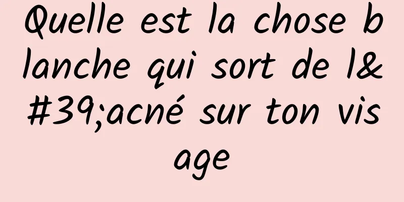 Quelle est la chose blanche qui sort de l'acné sur ton visage