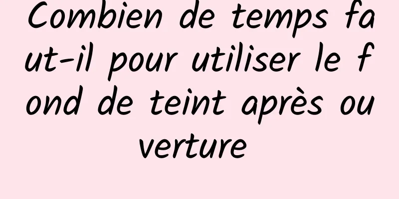 Combien de temps faut-il pour utiliser le fond de teint après ouverture 