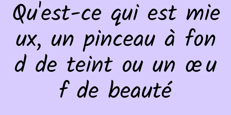 Qu'est-ce qui est mieux, un pinceau à fond de teint ou un œuf de beauté