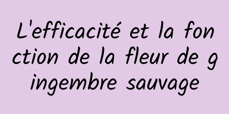 L'efficacité et la fonction de la fleur de gingembre sauvage