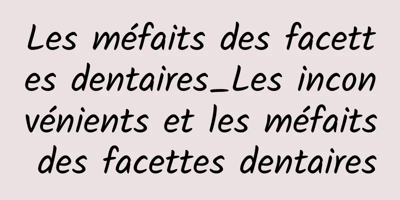 Les méfaits des facettes dentaires_Les inconvénients et les méfaits des facettes dentaires