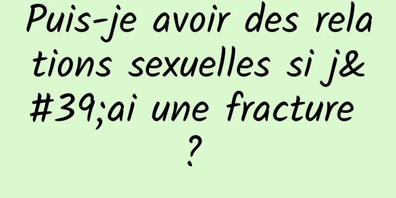 Puis-je avoir des relations sexuelles si j'ai une fracture ? 