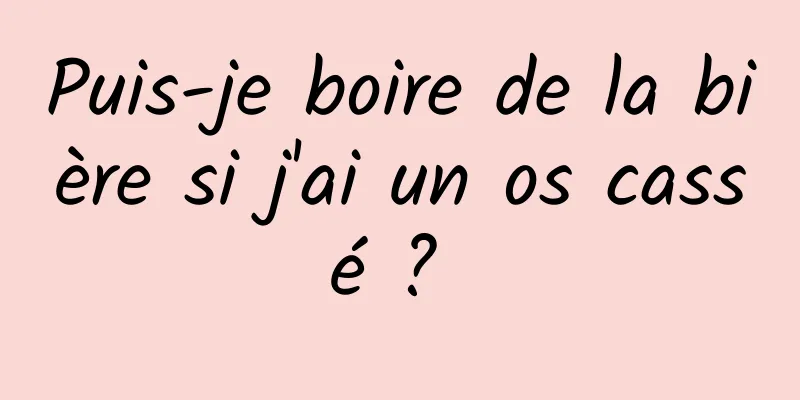 Puis-je boire de la bière si j'ai un os cassé ? 