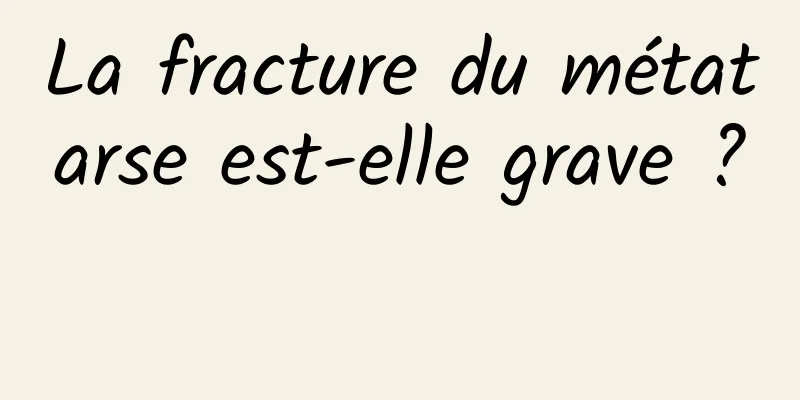 La fracture du métatarse est-elle grave ? 