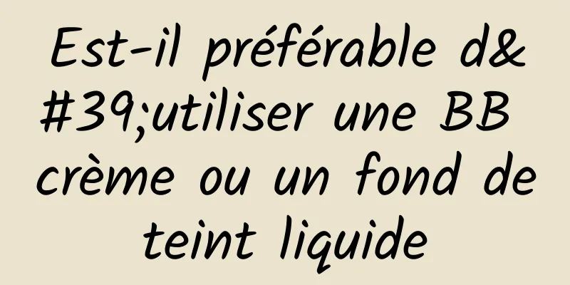 Est-il préférable d'utiliser une BB crème ou un fond de teint liquide 