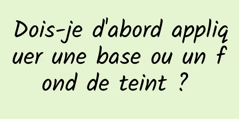 Dois-je d'abord appliquer une base ou un fond de teint ? 