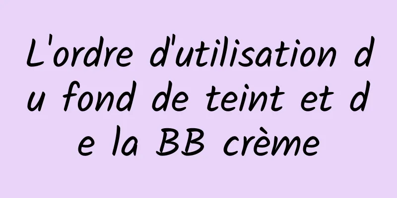 L'ordre d'utilisation du fond de teint et de la BB crème