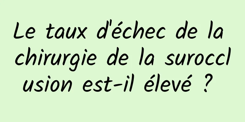 Le taux d'échec de la chirurgie de la surocclusion est-il élevé ? 