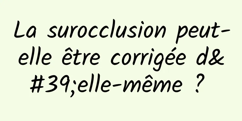 La surocclusion peut-elle être corrigée d'elle-même ? 