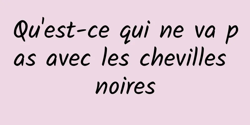 Qu'est-ce qui ne va pas avec les chevilles noires