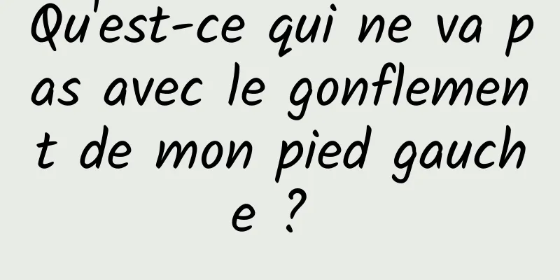 Qu'est-ce qui ne va pas avec le gonflement de mon pied gauche ? 