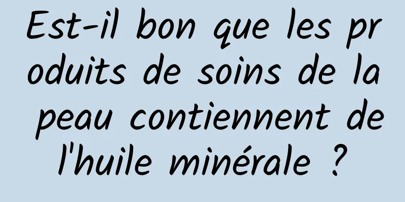 Est-il bon que les produits de soins de la peau contiennent de l'huile minérale ? 