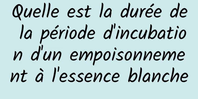 Quelle est la durée de la période d'incubation d'un empoisonnement à l'essence blanche