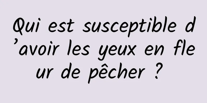 Qui est susceptible d’avoir les yeux en fleur de pêcher ? 