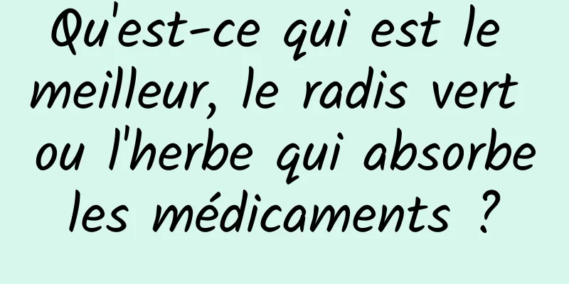 Qu'est-ce qui est le meilleur, le radis vert ou l'herbe qui absorbe les médicaments ? 