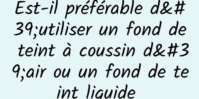 Est-il préférable d'utiliser un fond de teint à coussin d'air ou un fond de teint liquide 