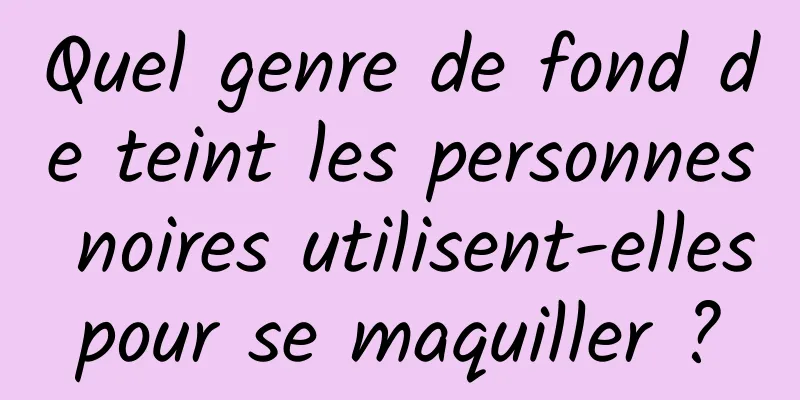 Quel genre de fond de teint les personnes noires utilisent-elles pour se maquiller ? 