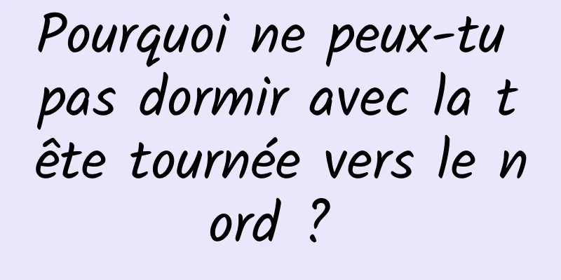 Pourquoi ne peux-tu pas dormir avec la tête tournée vers le nord ? 