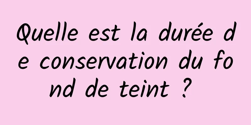 Quelle est la durée de conservation du fond de teint ? 