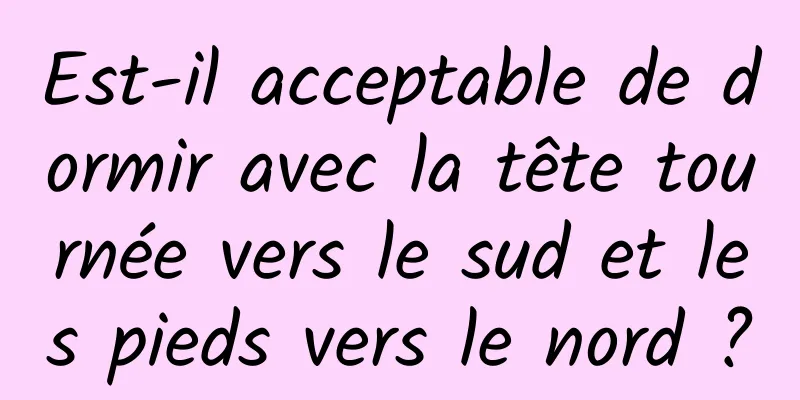 Est-il acceptable de dormir avec la tête tournée vers le sud et les pieds vers le nord ?