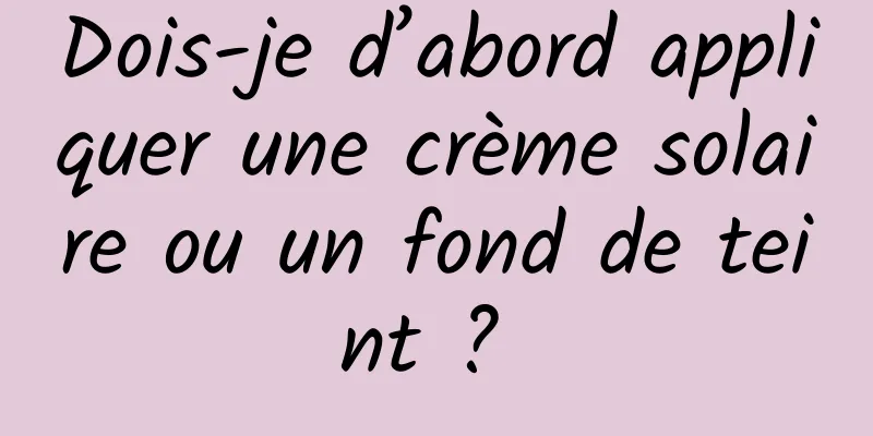 Dois-je d’abord appliquer une crème solaire ou un fond de teint ? 