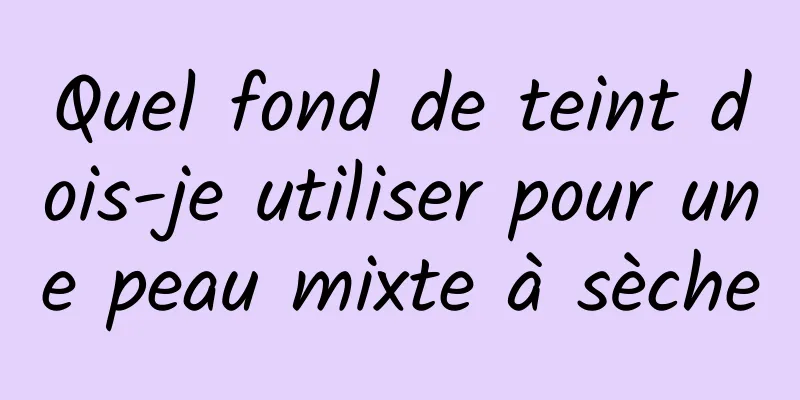 Quel fond de teint dois-je utiliser pour une peau mixte à sèche