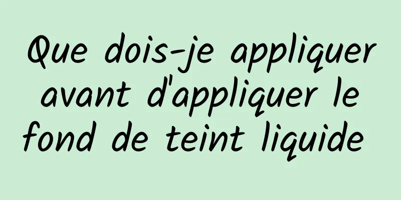 Que dois-je appliquer avant d'appliquer le fond de teint liquide 