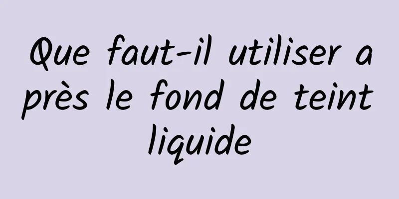 Que faut-il utiliser après le fond de teint liquide 