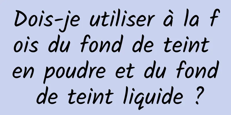 Dois-je utiliser à la fois du fond de teint en poudre et du fond de teint liquide ?