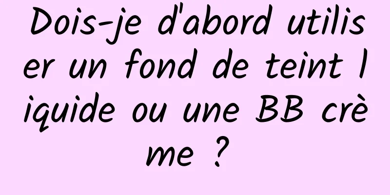 Dois-je d'abord utiliser un fond de teint liquide ou une BB crème ? 