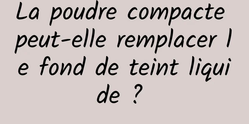 La poudre compacte peut-elle remplacer le fond de teint liquide ? 