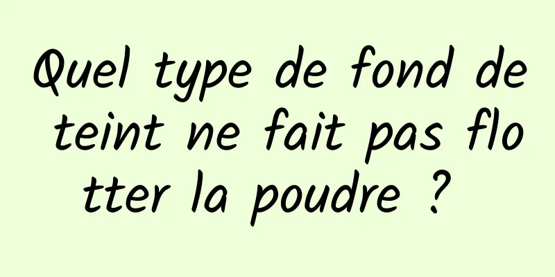 Quel type de fond de teint ne fait pas flotter la poudre ? 