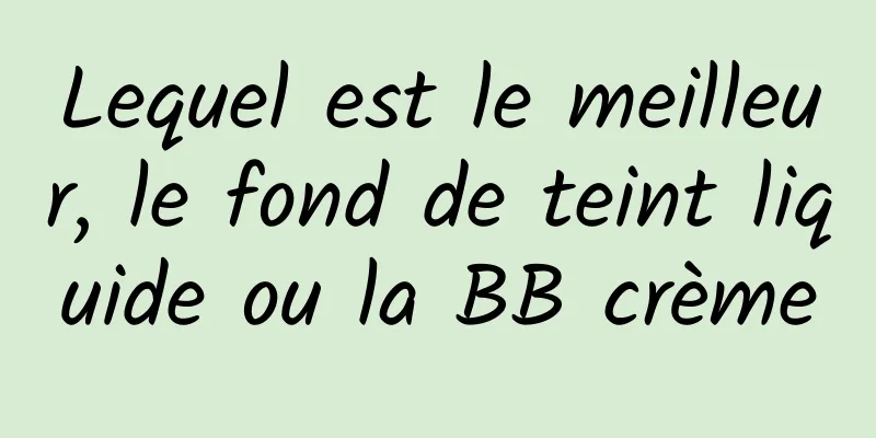 Lequel est le meilleur, le fond de teint liquide ou la BB crème