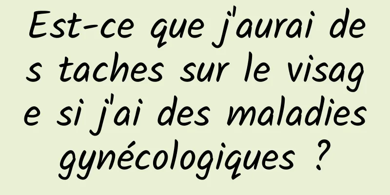 Est-ce que j'aurai des taches sur le visage si j'ai des maladies gynécologiques ? 