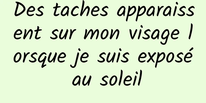 Des taches apparaissent sur mon visage lorsque je suis exposé au soleil