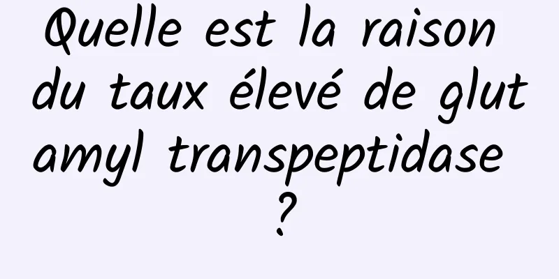 Quelle est la raison du taux élevé de glutamyl transpeptidase ?