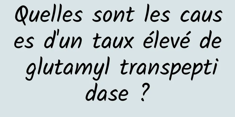 Quelles sont les causes d'un taux élevé de glutamyl transpeptidase ?