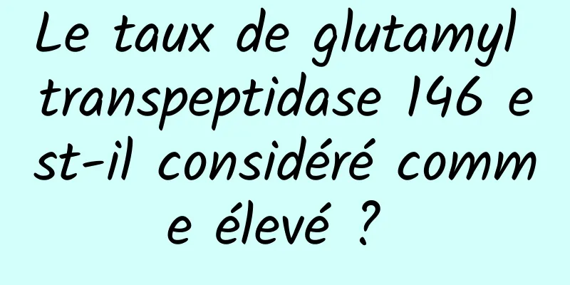 Le taux de glutamyl transpeptidase 146 est-il considéré comme élevé ? 