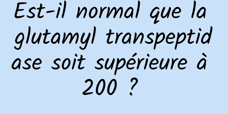 Est-il normal que la glutamyl transpeptidase soit supérieure à 200 ? 