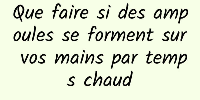 Que faire si des ampoules se forment sur vos mains par temps chaud