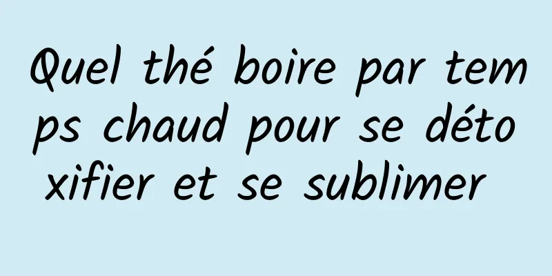 Quel thé boire par temps chaud pour se détoxifier et se sublimer 